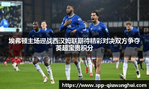 埃弗顿主场迎战西汉姆联期待精彩对决双方争夺英超宝贵积分